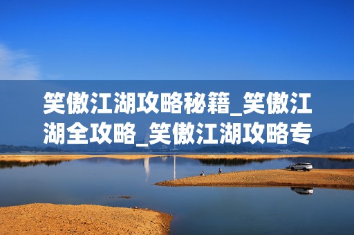 笑傲江湖攻略秘籍_笑傲江湖全攻略_笑傲江湖攻略专区，成为江湖高手的必备指南