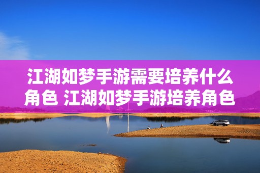 江湖如梦手游需要培养什么角色 江湖如梦手游培养角色推荐