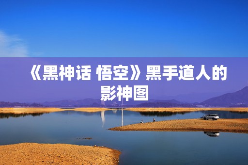 《黑神话 悟空》黑手道人的影神图