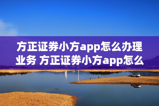 方正证券小方app怎么办理业务 方正证券小方app怎么办理业务的