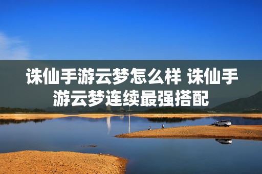 诛仙手游云梦怎么样 诛仙手游云梦连续最强搭配