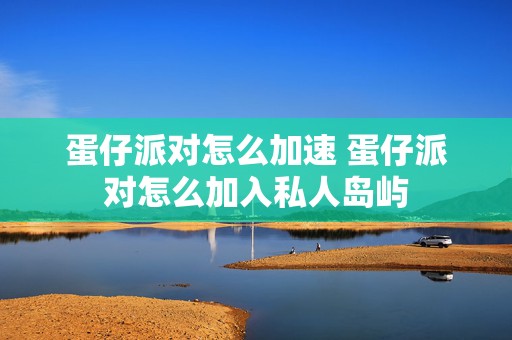 蛋仔派对怎么加速 蛋仔派对怎么加入私人岛屿