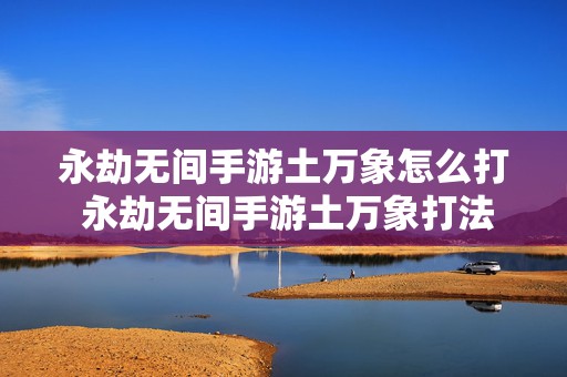 永劫无间手游土万象怎么打 永劫无间手游土万象打法技巧推荐