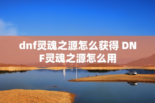 dnf灵魂之源怎么获得 DNF灵魂之源怎么用