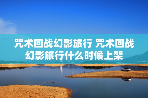 咒术回战幻影旅行 咒术回战幻影旅行什么时候上架