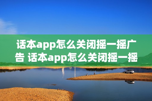 话本app怎么关闭摇一摇广告 话本app怎么关闭摇一摇广告功能