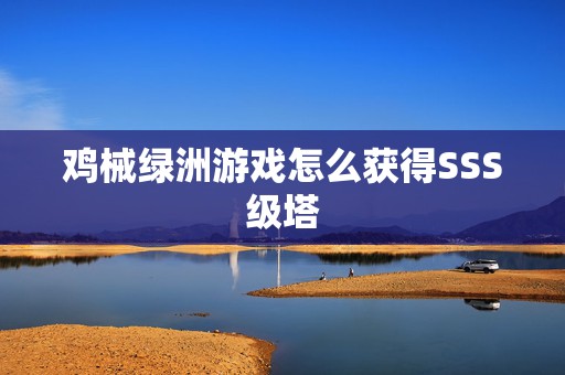 鸡械绿洲游戏怎么获得SSS级塔