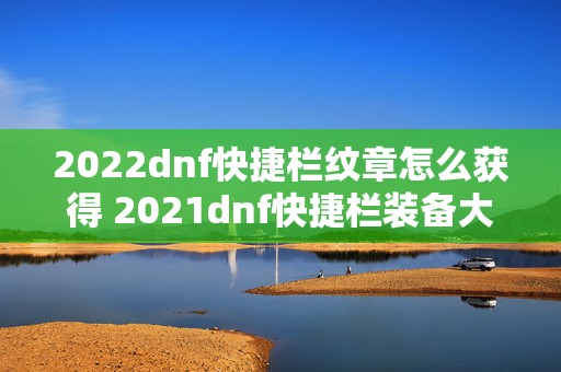 2022dnf快捷栏纹章怎么获得 2021dnf快捷栏装备大全