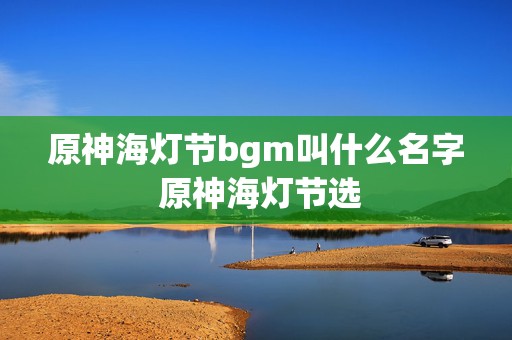 原神海灯节bgm叫什么名字 原神海灯节选