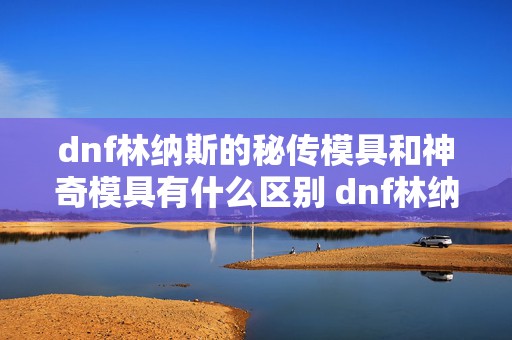 dnf林纳斯的秘传模具和神奇模具有什么区别 dnf林纳斯的秘传模具和神奇模具怎么获得