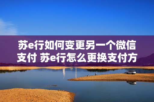 苏e行如何变更另一个微信支付 苏e行怎么更换支付方式