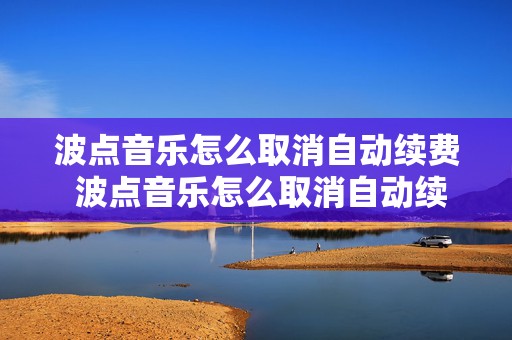 波点音乐怎么取消自动续费 波点音乐怎么取消自动续费苹果