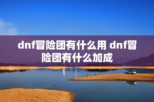 dnf冒险团有什么用 dnf冒险团有什么加成