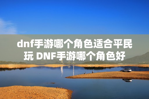 dnf手游哪个角色适合平民玩 DNF手游哪个角色好