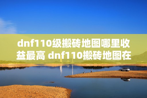 dnf110级搬砖地图哪里收益最高 dnf110搬砖地图在哪