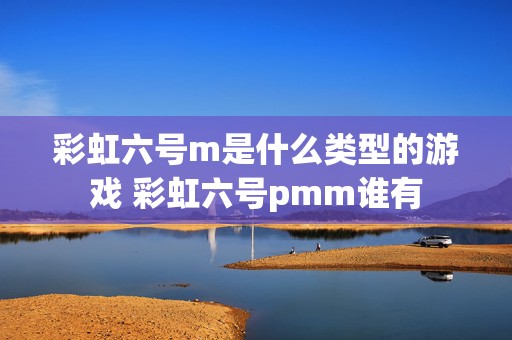 彩虹六号m是什么类型的游戏 彩虹六号pmm谁有