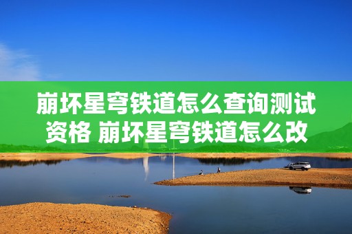 崩坏星穹铁道怎么查询测试资格 崩坏星穹铁道怎么改绑手机号