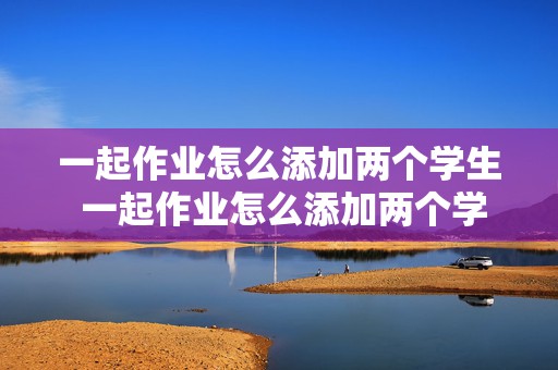 一起作业怎么添加两个学生 一起作业怎么添加两个学生信息