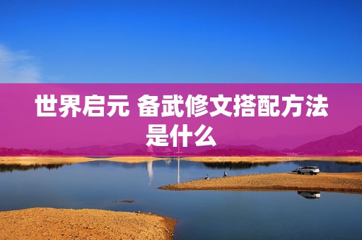 世界启元 备武修文搭配方法是什么