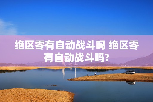 绝区零有自动战斗吗 绝区零有自动战斗吗?