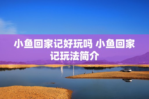 小鱼回家记好玩吗 小鱼回家记玩法简介