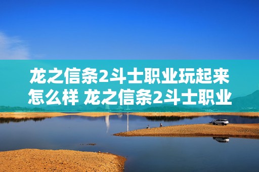 龙之信条2斗士职业玩起来怎么样 龙之信条2斗士职业玩起来怎么样啊