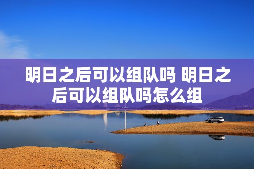 明日之后可以组队吗 明日之后可以组队吗怎么组