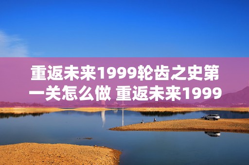 重返未来1999轮齿之史第一关怎么做 重返未来1999轮齿之史第一关怎么做的