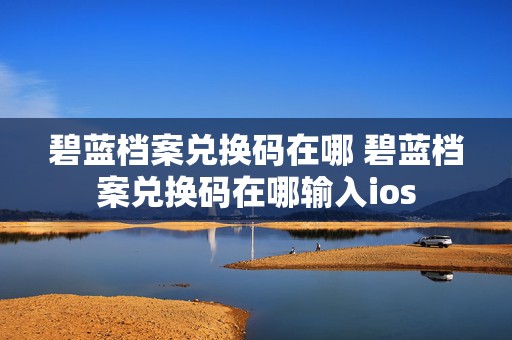 碧蓝档案兑换码在哪 碧蓝档案兑换码在哪输入ios