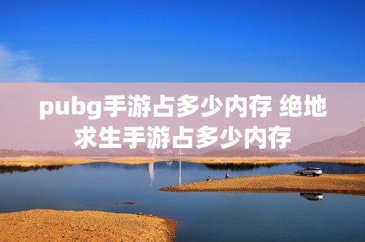 pubg手游占多少内存 绝地求生手游占多少内存