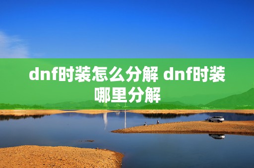 dnf时装怎么分解 dnf时装哪里分解