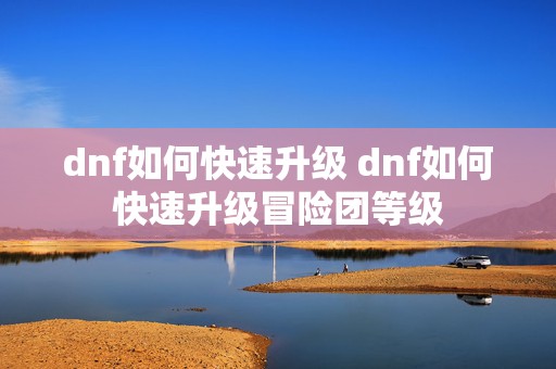 dnf如何快速升级 dnf如何快速升级冒险团等级