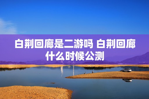 白荆回廊是二游吗 白荆回廊什么时候公测