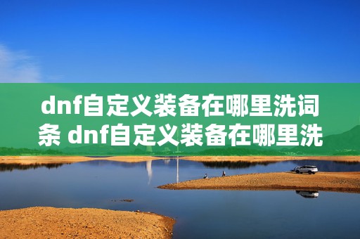 dnf自定义装备在哪里洗词条 dnf自定义装备在哪里洗