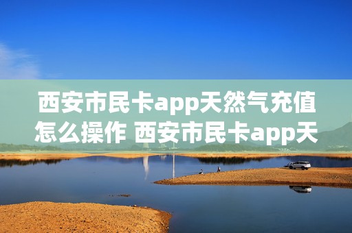 西安市民卡app天然气充值怎么操作 西安市民卡app天然气充值怎么操作的