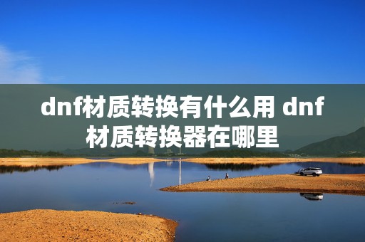 dnf材质转换有什么用 dnf材质转换器在哪里