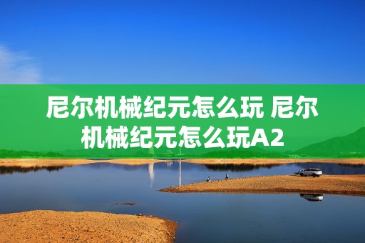 尼尔机械纪元怎么玩 尼尔机械纪元怎么玩A2