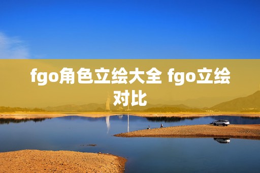 fgo角色立绘大全 fgo立绘对比