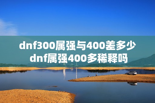 dnf300属强与400差多少 dnf属强400多稀释吗