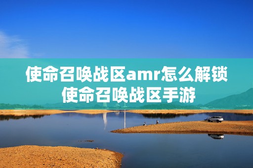 使命召唤战区amr怎么解锁 使命召唤战区手游