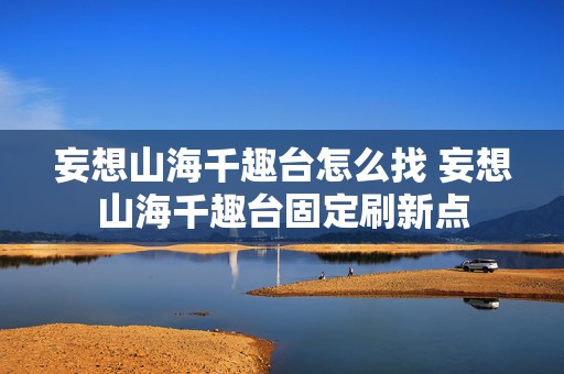 妄想山海千趣台怎么找 妄想山海千趣台固定刷新点