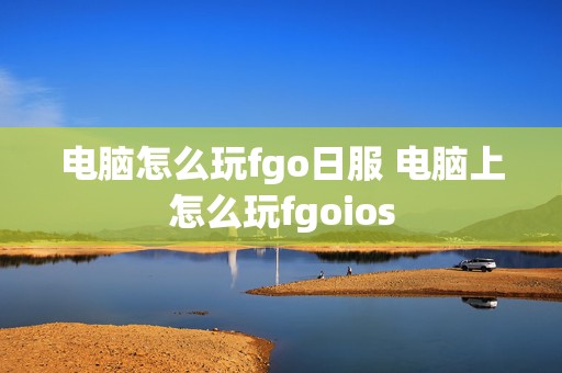 电脑怎么玩fgo日服 电脑上怎么玩fgoios