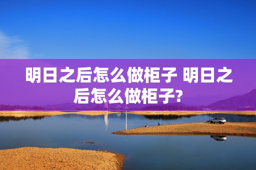 明日之后怎么做柜子 明日之后怎么做柜子?