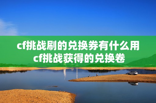 cf挑战刷的兑换券有什么用 cf挑战获得的兑换卷