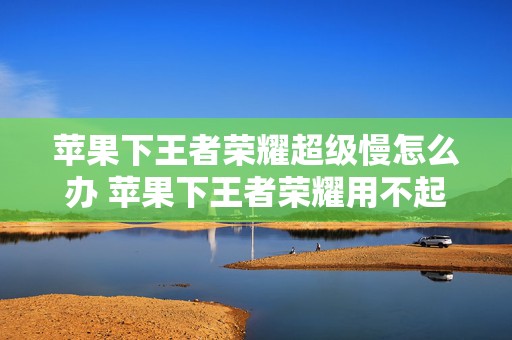 苹果下王者荣耀超级慢怎么办 苹果下王者荣耀用不起之前的号了