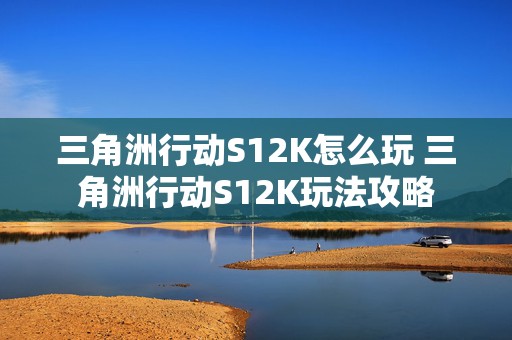 三角洲行动S12K怎么玩 三角洲行动S12K玩法攻略