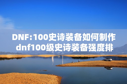 DNF:100史诗装备如何制作 dnf100级史诗装备强度排名