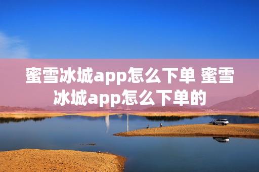 蜜雪冰城app怎么下单 蜜雪冰城app怎么下单的