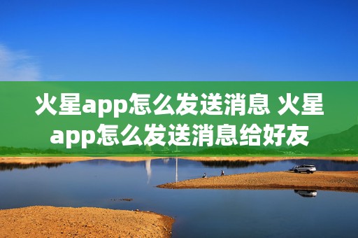 火星app怎么发送消息 火星app怎么发送消息给好友