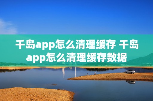 千岛app怎么清理缓存 千岛app怎么清理缓存数据